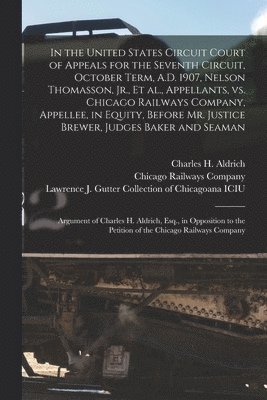 bokomslag In the United States Circuit Court of Appeals for the Seventh Circuit, October Term, A.D. 1907, Nelson Thomasson, Jr., Et Al., Appellants, Vs. Chicago Railways Company, Appellee, in Equity, Before ...
