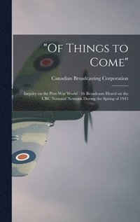 bokomslag 'Of Things to Come': Inquiry on the Post-war World: 16 Broadcasts Heard on the CBC National Network During the Spring of 1943