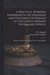 bokomslag A Practical Working Handbook in the Diagnosis and Treatment of Diseases of the Genito-urinary System, and Syphilis