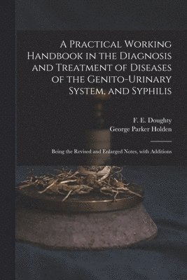 A Practical Working Handbook in the Diagnosis and Treatment of Diseases of the Genito-urinary System, and Syphilis 1