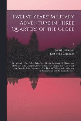 Twelve Years' Military Adventure in Three Quarters of the Globe; or, Memoirs of an Officer Who Served in the Armies of His Majesty and of the East India Company, Between the Years 1802 and 1814, in 1