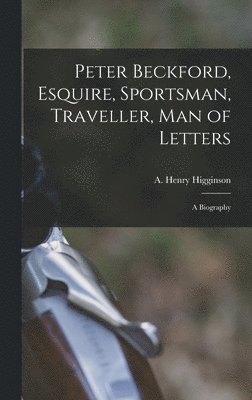 Peter Beckford, Esquire, Sportsman, Traveller, Man of Letters; a Biography 1