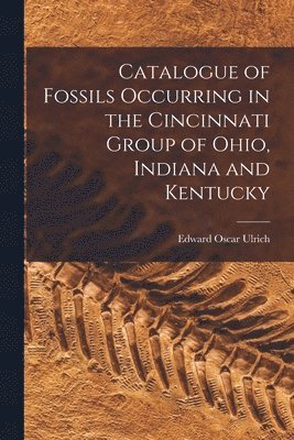 Edward Oscar 1857-1944 Ulrich, Edward Oscar Ulrich - Catalogue of Fossils Occurring in the Cincinnati Group of Ohio, Indiana and Kentucky, Häftad