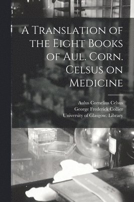 A Translation of the Eight Books of Aul. Corn. Celsus on Medicine [electronic Resource] 1