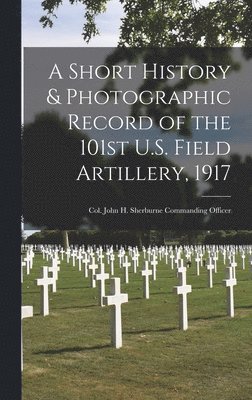 bokomslag A Short History & Photographic Record of the 101st U.S. Field Artillery, 1917