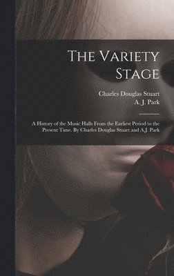 Variety Stage; a History of the Music Halls From the Earliest Period to the Present Time. By Charles Douglas Stuart and A.J. Park