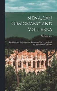 bokomslag Siena, San Gimignano and Volterra: the Churches, the Palaces, the Treasures of Art: a Handbook for Students and Travellers