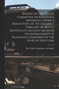 bokomslag Report of the Special Committee on Railroads Appointed Under a Resolution of the Assembly, February 28, 1879 to Investigate Alleged Abuses in the Management of Railroads Chartered by the State of New
