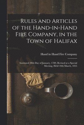 Rules and Articles of the Hand-in-Hand Fire Company, in the Town of Halifax [microform] 1