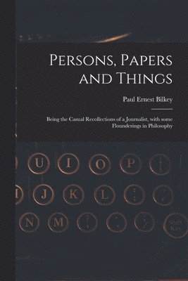 Persons, Papers and Things: Being the Casual Recollections of a Journalist, With Some Flounderings in Philosophy 1