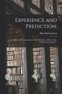 Experience and Prediction;: an Analysis of the Foundations and the Structure of Knowledge, by Hans Reichenbach .. 1