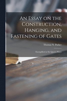 An Essay on the Construction, Hanging, and Fastening of Gates 1