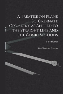 Treatise on Plane Co-ordinate Geometry as Applied to the Straight Line and the Conic Sections