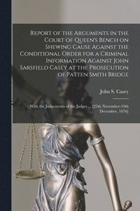 bokomslag Report of the Arguments in the Court of Queen's Bench on Shewing Cause Against the Conditional Order for a Criminal Information Against John Sarsfield Casey at the Prosecution of Patten Smith Bridge