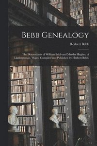 bokomslag Bebb Genealogy; the Descendants of William Bebb and Martha Hughes, of Llanbrynmair, Wales. Compiled and Published by Herbert Bebb.