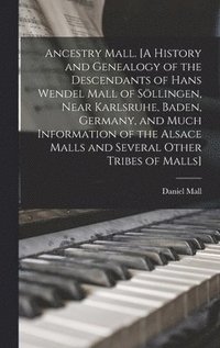 bokomslag Ancestry Mall. [A History and Genealogy of the Descendants of Hans Wendel Mall of So&#776;llingen, Near Karlsruhe, Baden, Germany, and Much Informatio