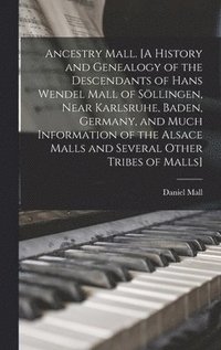 bokomslag Ancestry Mall. [A History and Genealogy of the Descendants of Hans Wendel Mall of So?llingen, Near Karlsruhe, Baden, Germany, and Much Information of the Alsace Malls and Several Other Tribes of Ma...