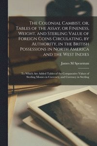 bokomslag The Colonial Cambist, or, Tables of the Assay, or Fineness, Weight, and Sterling Value of Foreign Coins Circulating, by Authority, in the British Possessions in North America and the West Indies