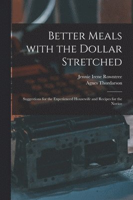 Better Meals With the Dollar Stretched [microform]; Suggestions for the Experienced Housewife and Recipes for the Novice 1