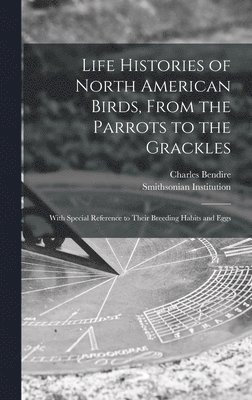 Life Histories of North American Birds, From the Parrots to the Grackles [microform] 1