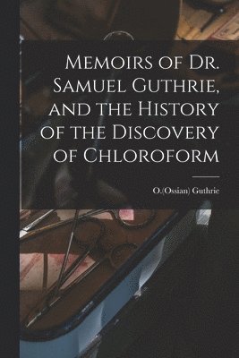 Memoirs of Dr. Samuel Guthrie, and the History of the Discovery of Chloroform 1