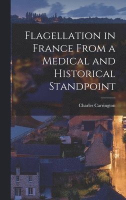 Charles Carrington - Flagellation in France From a Medical and Historical Standpoint, Inbunden