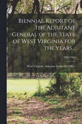 Biennial Report of the Adjutant General of the State of West Virginia for the Years...; 1903/1904 1