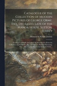 bokomslag Catalogue of the Collection of Modern Pictures of George Orme, Esq., Deceased, Late of the Manor House, Sutton, Surrey; Catalogue of Highly Important Modern Pictures From the Collection of J.M.