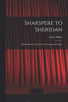 Alwin Thaler - Shakspere to Sheridan: a Book About the Theatre of Yesterday and To-day, Häftad