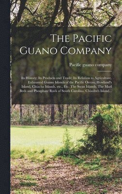bokomslag Pacific Guano Company; Its History; Its Products and Trade; Its Relation to Agriculture. Exhausted Guano Islands of the Pacific Ocean; Howland's Island, Chiacha Islands, Etc., Etc. The Swan Islands...