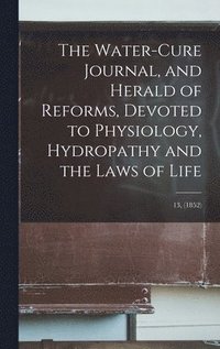 bokomslag The Water-cure Journal, and Herald of Reforms, Devoted to Physiology, Hydropathy and the Laws of Life; 13, (1852)