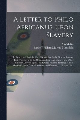 Candidus, William Murray Earl of Mansfield - Letter to Philo Africanus, Upon Slavery; in Answer to His of the 22d of November, in the General Evening Post; Together With the Opinions of Sir John Strange, and Other Eminent Lawyers Upon This Subject, With the Sentence of Lord Mansfield, in The..., Häftad