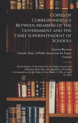 Egerton 1803-1882 Ryerson, Canada Dept of Public Instruction for - Copies of Correspondence Between Members of the Government and the Chief Superintendent of Schools [microform], Inbunden