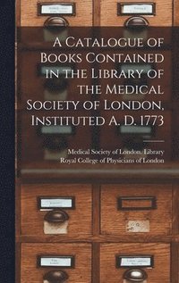 bokomslag A Catalogue of Books Contained in the Library of the Medical Society of London, Instituted A. D. 1773