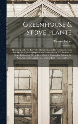 Greenhouse & Stove Plants; Flowering and Fine-leaved, Palms, Ferns, and Lycopodiums, With Full Details of the Propagation and Cultivation of 500 Families of Plants, Embracing All the Best Kinds in 1