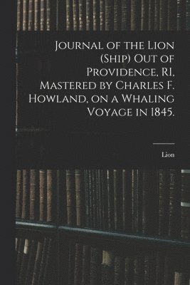 Lion (Ship) - Journal of the Lion (Ship) out of Providence, RI, Mastered by Charles F. Howland, on a Whaling Voyage in 1845., Häftad