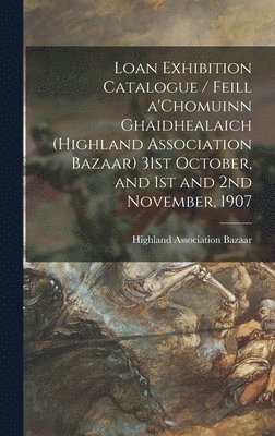 Loan Exhibition Catalogue / Feill A'Chomuinn Ghaidhealaich (Highland Association Bazaar) 31st October, and 1st and 2nd November, 1907, Inbunden