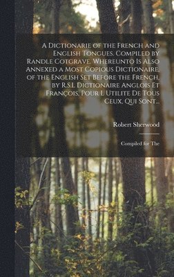 A Dictionarie of the French and English Tongues. Compiled by Randle Cotgrave. Whereunto is Also Annexed a Most Copious Dictionaire, of the English Set Before the French, by R.S.L Dictionaire Anglois 1