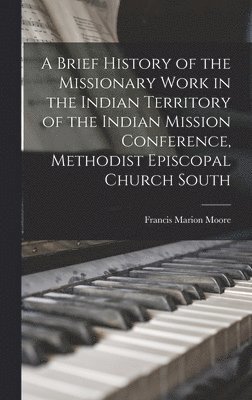 bokomslag A Brief History of the Missionary Work in the Indian Territory of the Indian Mission Conference, Methodist Episcopal Church South