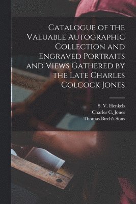 Catalogue of the Valuable Autographic Collection and Engraved Portraits and Views Gathered by the Late Charles Colcock Jones