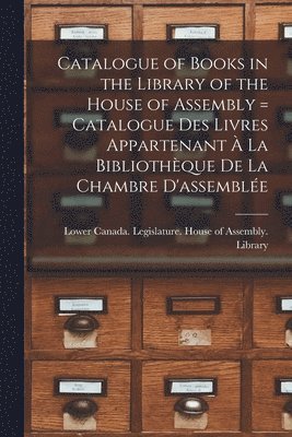 Catalogue of Books in the Library of the House of Assembly [microform] = Catalogue Des Livres Appartenant À La Bibliothèque De La Chambre D'assemblée