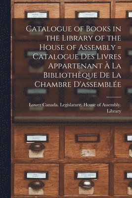 Catalogue of Books in the Library of the House of Assembly [microform] = Catalogue Des Livres Appartenant  La Bibliothque De La Chambre D'assemble 1