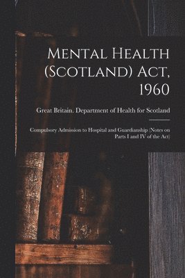 Mental Health (Scotland) Act, 1960: Compulsory Admission to Hospital and Guardianship (notes on Parts I and IV of the Act) 1