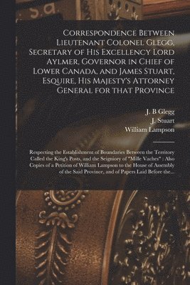 bokomslag Correspondence Between Lieutenant Colonel Glegg, Secretary of His Excellency Lord Aylmer, Governor in Chief of Lower Canada, and James Stuart, Esquire, His Majesty's Attorney General for That Provi...
