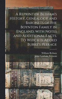 bokomslag A Reprint of Betham's History, Genealogy and Baronets of the Boynton Family in England, With Notes and Additional Facts. To Which is Added Burke's Peerage