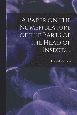 Edward 1801-1876 Newman, Edward Newman - Paper on the Nomenclature of the Parts of the Head of Insects .., Häftad