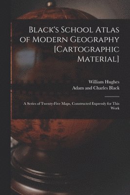 Black's School Atlas of Modern Geography [cartographic Material] 1