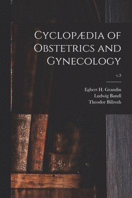 Ludwig Bandl, Theodor 1829-1894 Billroth, Egbert H. (Egbert Henry) B. Grandin - Cyclopædia of Obstetrics and Gynecology; v.3, Häftad