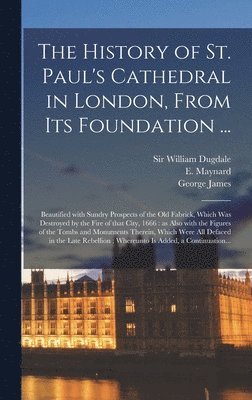 The History of St. Paul's Cathedral in London, From Its Foundation ... 1