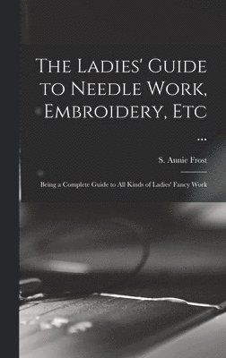 The Ladies' Guide to Needle Work, Embroidery, Etc ... 1